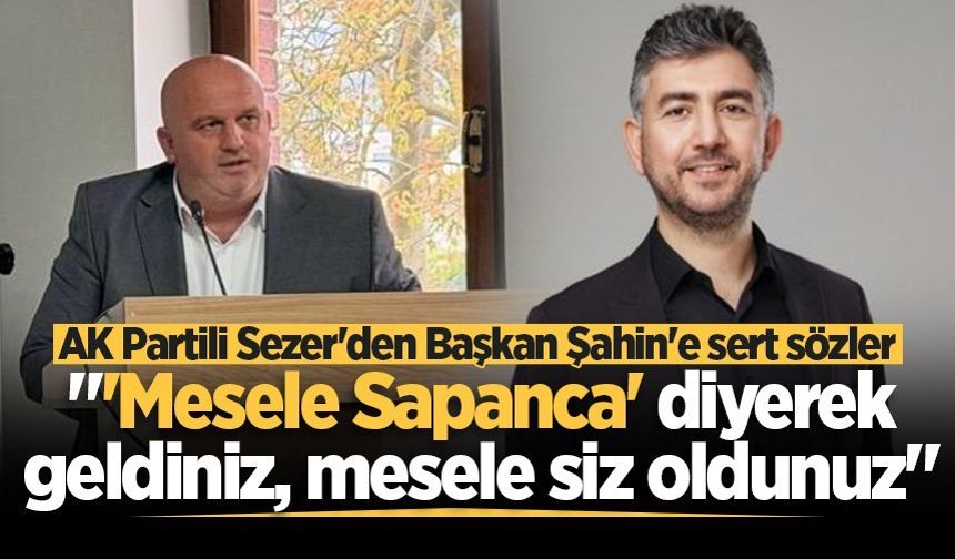 AK Partili Sezer'den Başkan Şahin'e sert sözler: "'Mesele Sapanca' diyerek geldiniz, mesele siz oldunuz"