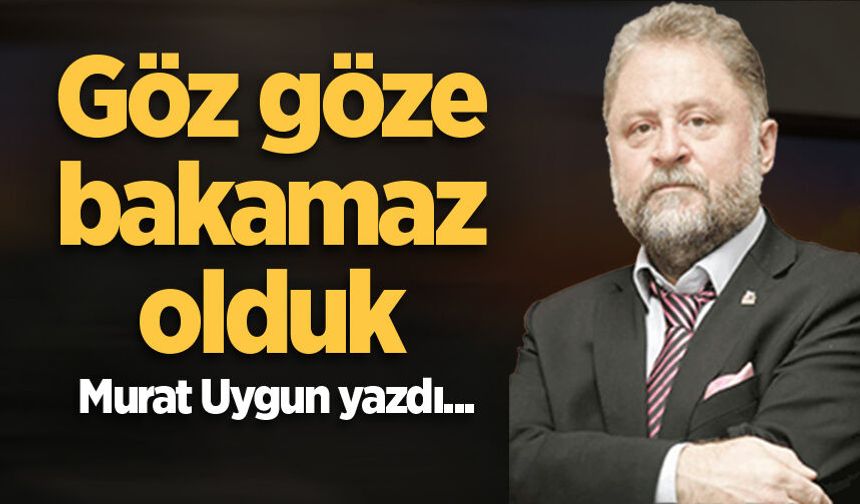 Göz göze bakamaz olduk