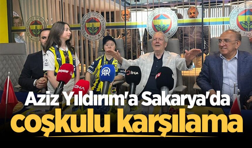 Aziz Yıldırım'a Sakarya'da coşkulu karşılama