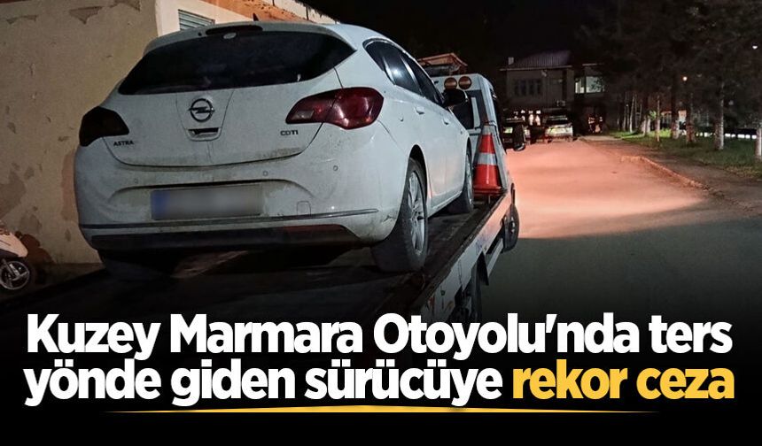 Kuzey Marmara Otoyolu'nda ters yönde giden sürücüye rekor ceza
