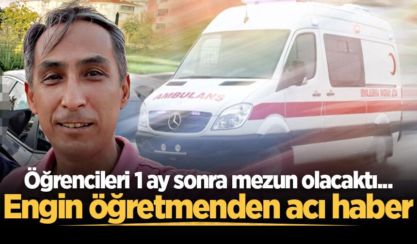 Öğrencileri 1 ay sonra mezun olacaktı... Engin öğretmenden acı haber