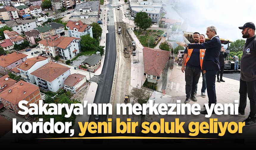 Sakarya'nın merkezine yeni koridor, yeni bir soluk geliyor