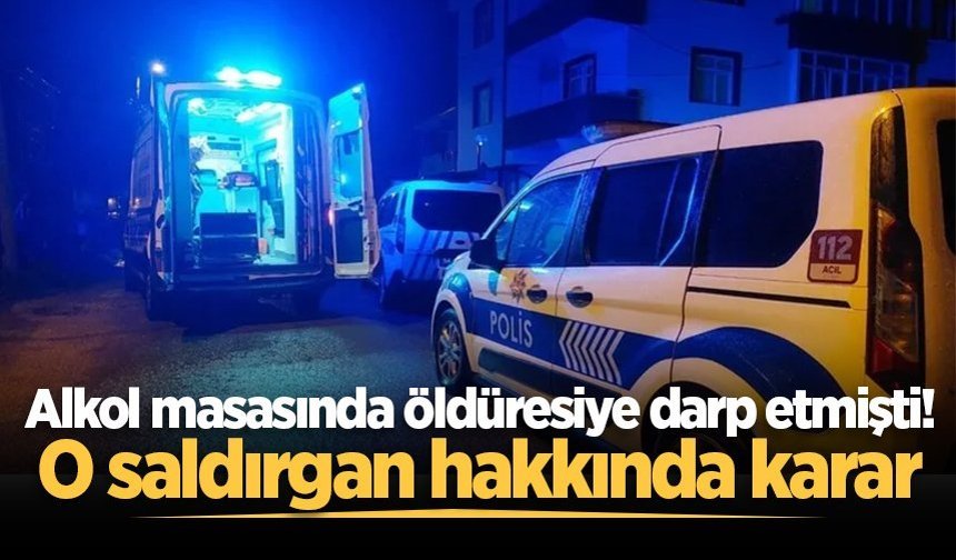Alkol masasında öldüresiye darp etmişti! O saldırgan hakkında karar