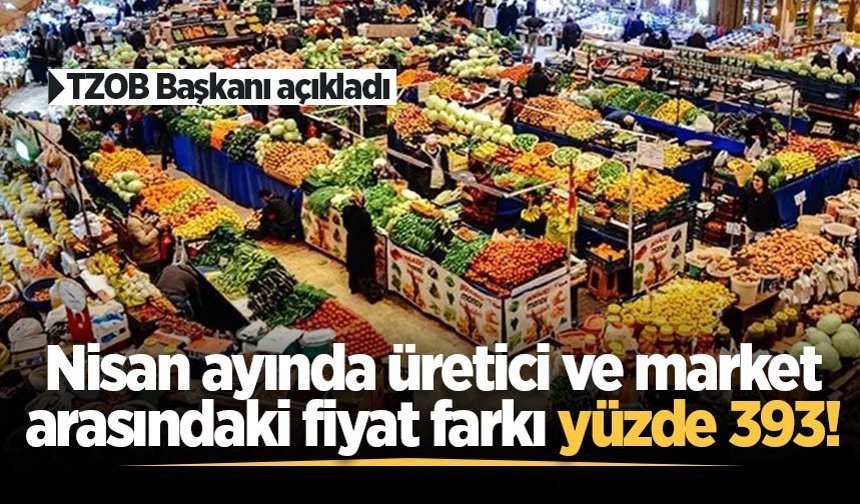 TZOB Başkanı açıkladı: Nisan ayında üretici ve market arasındaki fiyat farkı yüzde 393!