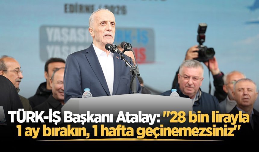TÜRK-İŞ Başkanı Atalay: "28 bin lirayla 1 ay bırakın, 1 hafta geçinemezsiniz"