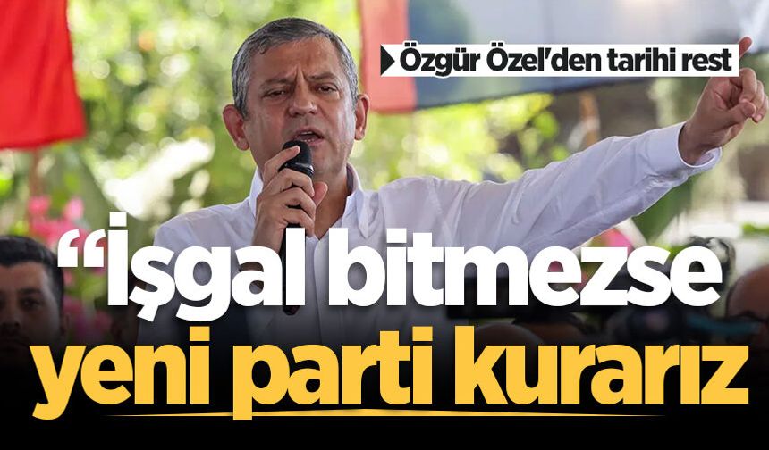 Özgür Özel'den tarihi rest: İşgal bitmezse yeni parti kurarız