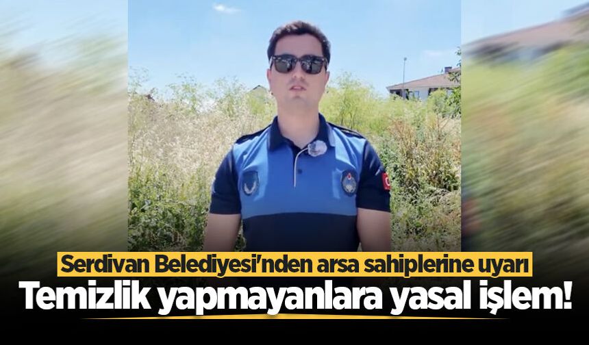 Serdivan Belediyesi'nden arsa sahiplerine uyarı: Temizlik yapmayanlara yasal işlem!