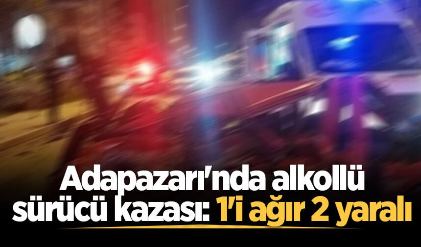 Adapazarı'nda alkollü sürücü kazası: 1'i ağır 2 yaralı