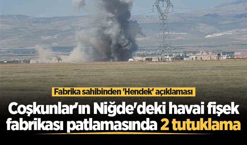 Coşkunlar'ın Niğde'deki havai fişek fabrikası patlamasında 2 tutuklama! Fabrika sahibinden 'Hendek' açıklaması