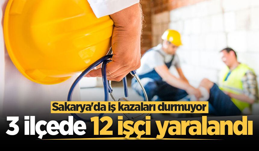 Sakarya'da iş kazaları durmuyor: 3 ilçede 12 işçi yaralandı
