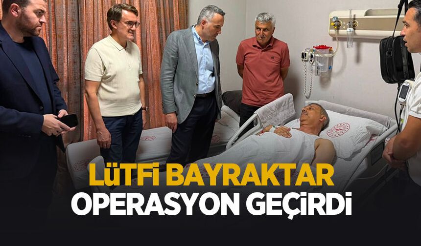 Lütfi Bayraktar operasyon geçirdi