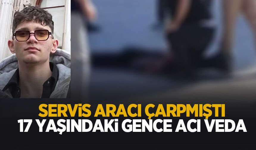 Servisin çarptığı 17 yaşındaki gence acı veda