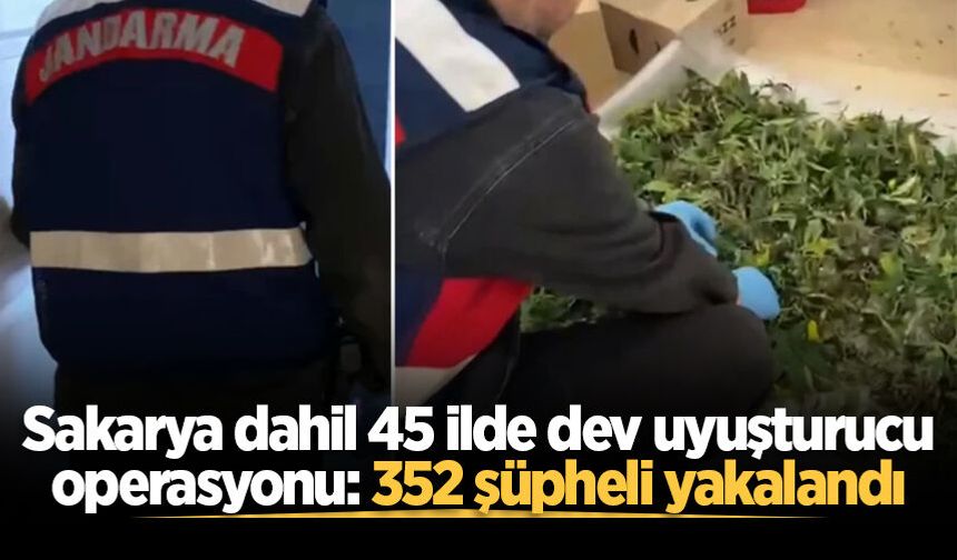 Sakarya dahil 45 ilde dev uyuşturucu operasyonu: 352 şüpheli yakalandı
