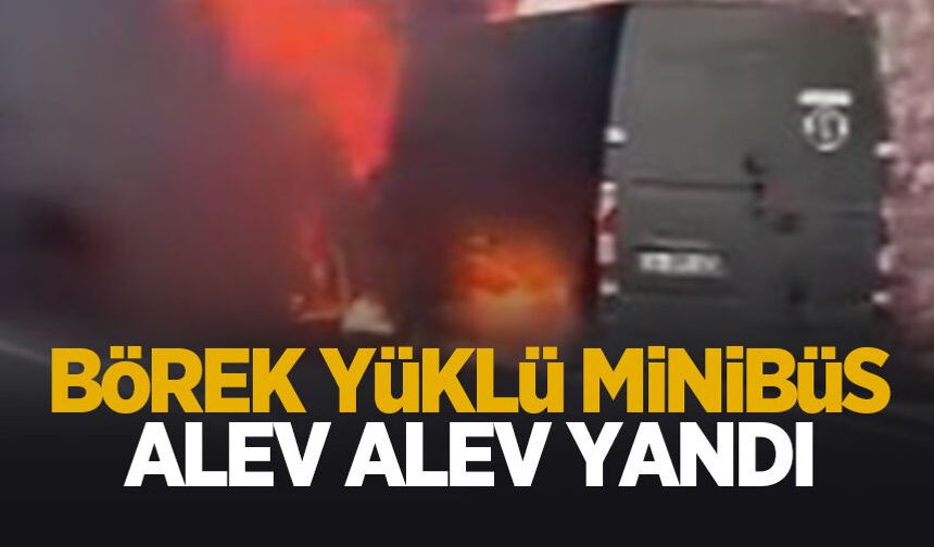 Börek yüklü minibüs alev alev yandı