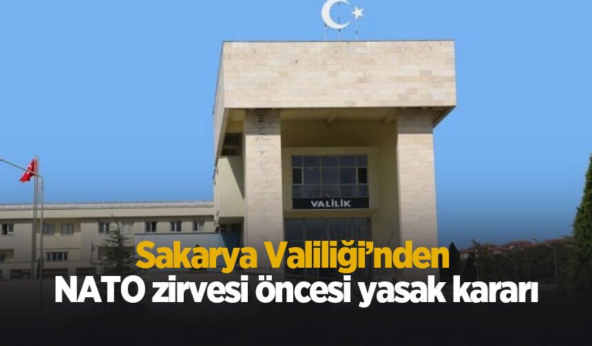Sakarya Valiliği’nden NATO zirvesi öncesi yasak kararı