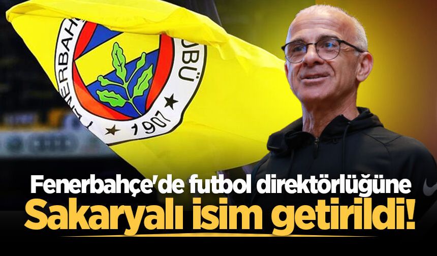 Fenerbahçe'de futbol direktörlüğüne Sakaryalı isim getirildi!