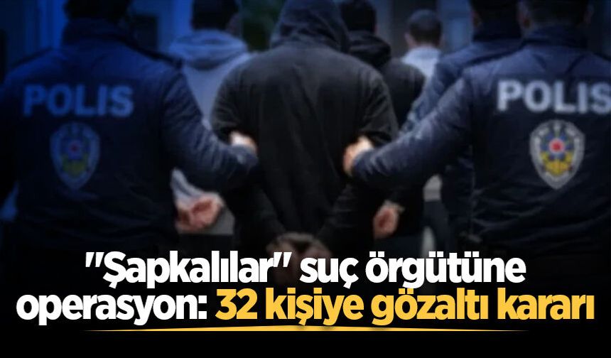 "Şapkalılar" suç örgütüne operasyon: 32 kişiye gözaltı kararı