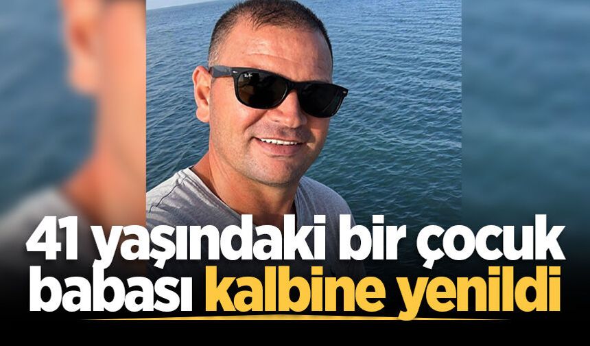 41 yaşındaki bir çocuk babası kalbine yenildi