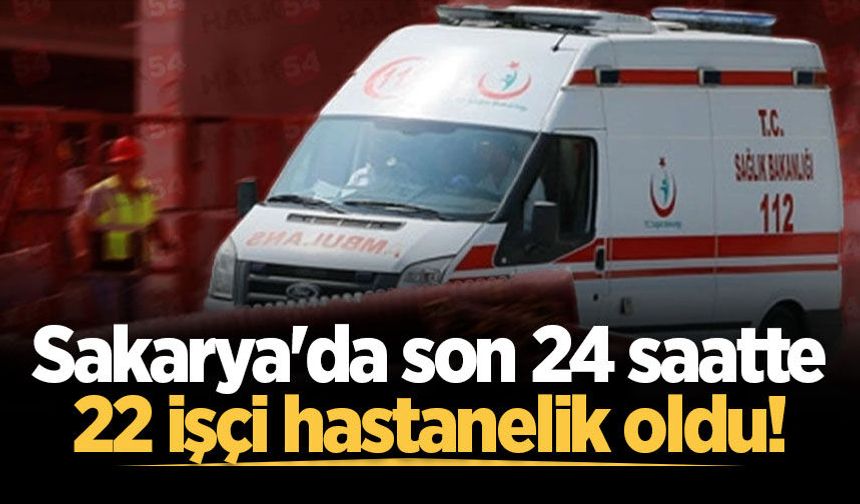 Sakarya'da son 24 saatte 22 işçi hastanelik oldu!