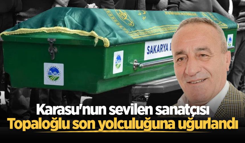 Karasu'nun sevilen sanatçısı Topaloğlu son yolculuğuna uğurlandı
