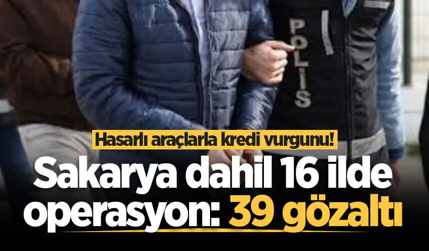 Hasarlı araçlarla kredi vurgunu! Sakarya dahil 16 ilde operasyon: 39 gözaltı