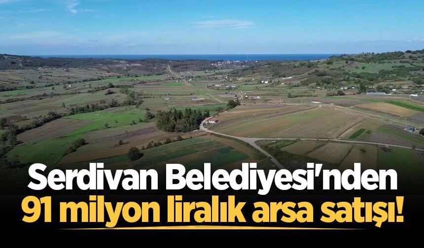 Serdivan Belediyesi'nden 91 milyon liralık arsa satışı!