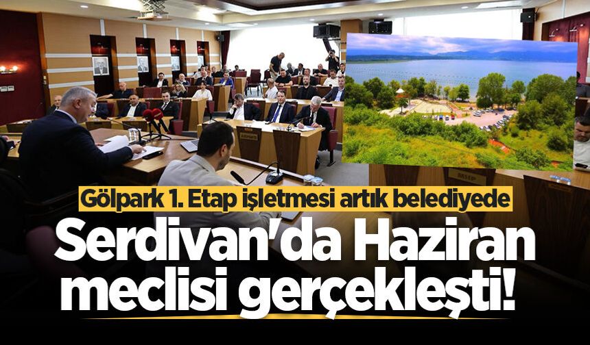 Serdivan'da Haziran meclisi gerçekleşti! Gölpark 1. Etap işletmesi artık belediyede