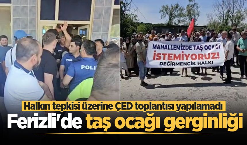 Ferizli'de taş ocağı gerginliği: Halkın tepkisi üzerine ÇED toplantısı yapılamadı