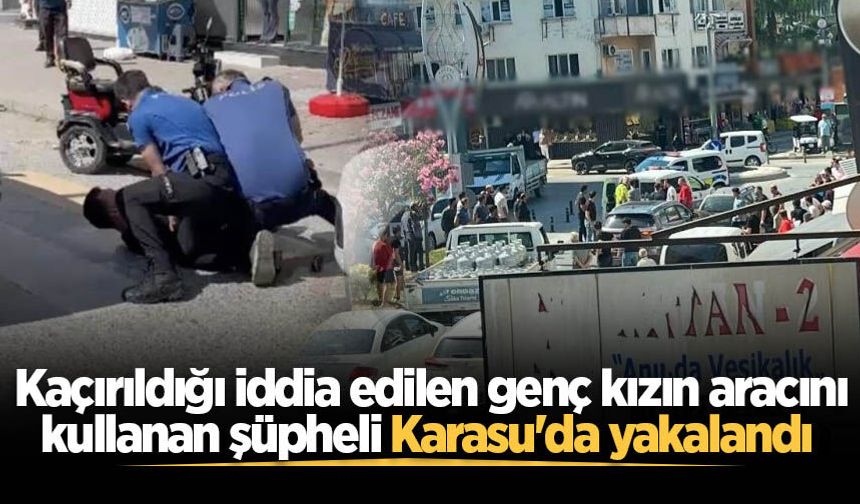 Kaçırıldığı iddia edilen genç kızın aracını kullanan şüpheli Karasu'da yakalandı