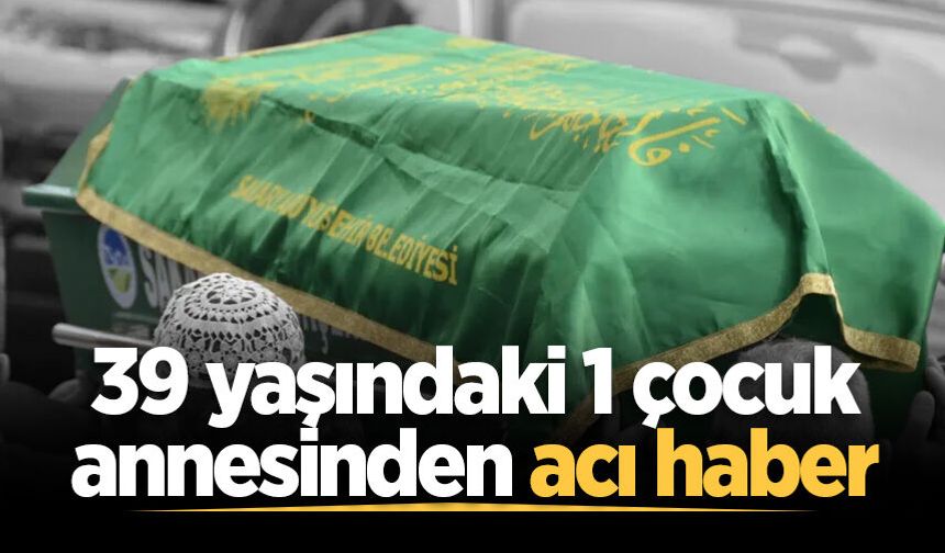 39 yaşındaki 1 çocuk annesinden acı haber