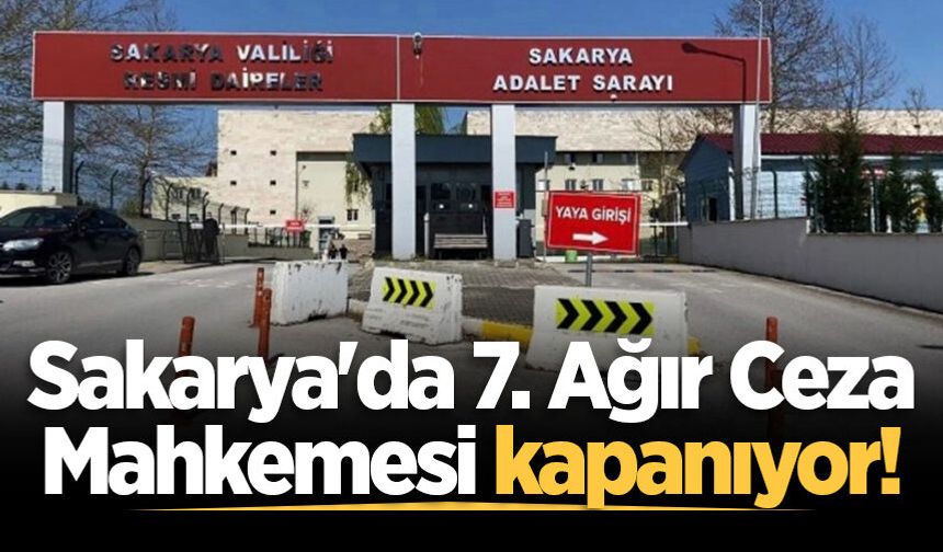 Sakarya'da 7. Ağır Ceza Mahkemesi kapanıyor!