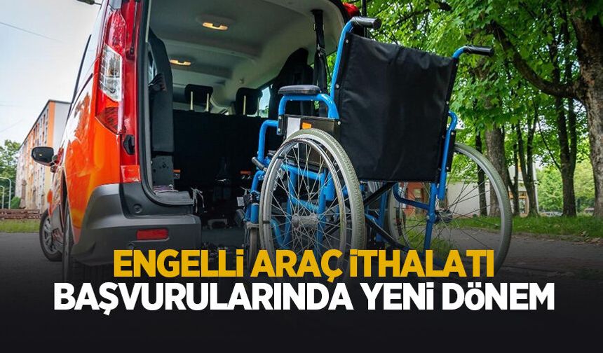 Engelli araç ithalatı başvurularında yeni dönem