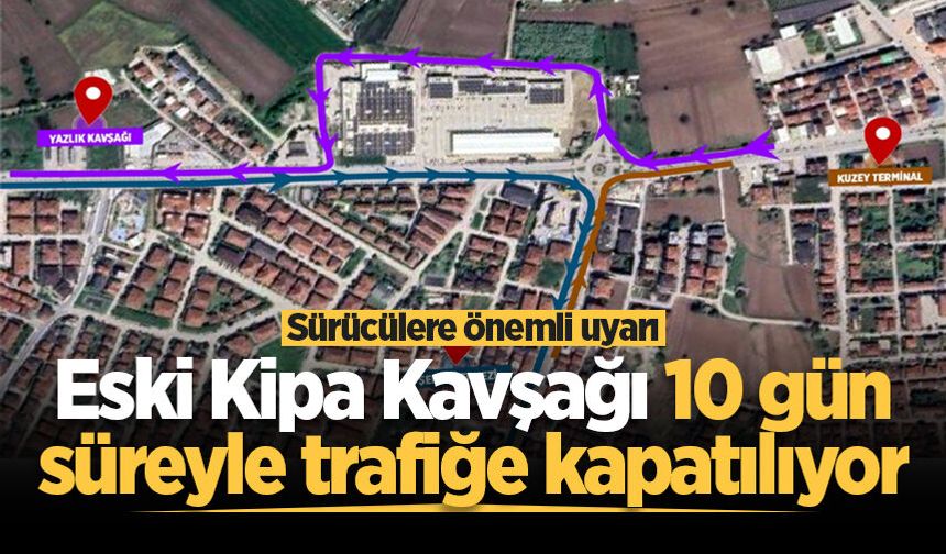 Sürücülere önemli uyarı: Eski Kipa Kavşağı 10 gün süreyle trafiğe kapatılıyor