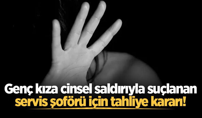 Genç kıza cinsel saldırıyla suçlanan servis şoförü için tahliye kararı!