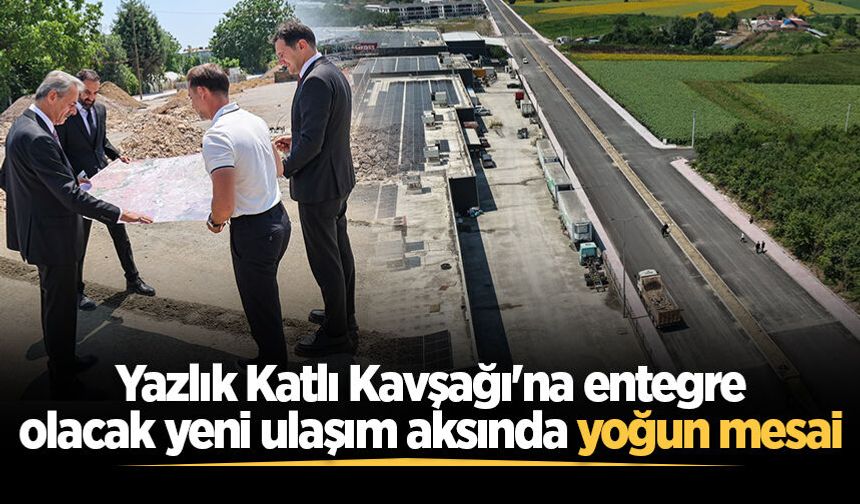 Yazlık Katlı Kavşağı'na entegre olacak yeni ulaşım aksında yoğun mesai