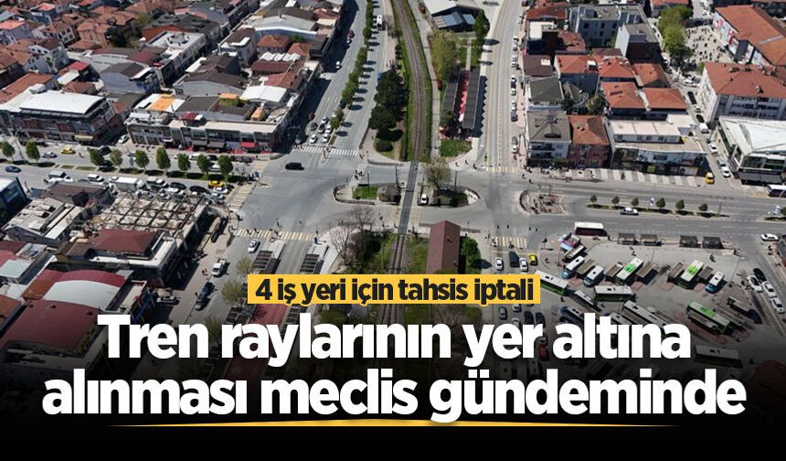 Tren raylarının yer altına alınması meclis gündeminde: 4 iş yeri için tahsis iptali