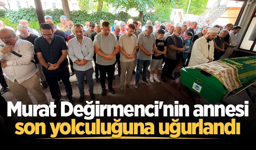 Murat Değirmenci'nin annesi son yolculuğuna uğurlandı