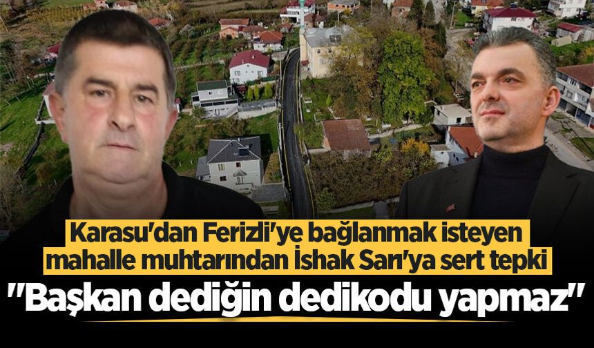 Karasu'dan Ferizli'ye bağlanmak isteyen mahalle muhtarından İshak Sarı'ya sert tepki: "Başkan dediğin dedikodu yapmaz"