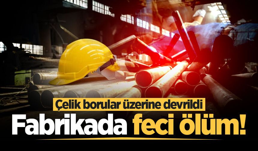 Fabrikada feci ölüm! Çelik borular üzerine devrildi