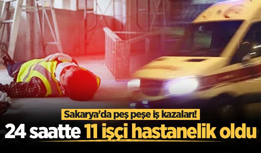 Sakarya'da peş peşe iş kazaları! 24 saatte 11 işçi hastanelik oldu