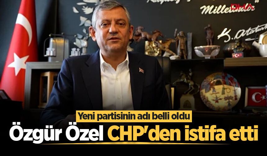 Özgür Özel CHP'den istifa etti! Özgür Özel'in yeni partisinin adı belli oldu