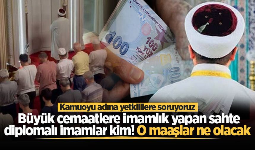 Kamuoyu adına yetkililere soruyoruz: Büyük cemaatlere imamlık yapan sahte diplomalı imamlar kim! O maaşlar ne olacak