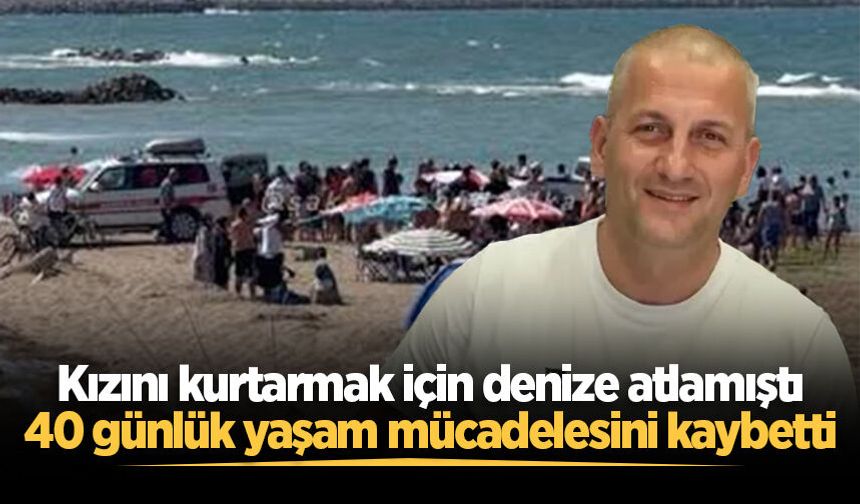 Kızını kurtarmak için denize atlamıştı: 40 günlük yaşam mücadelesini kaybetti