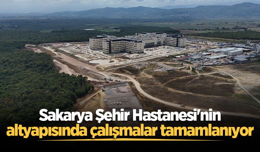 Sakarya Şehir Hastanesi'nin altyapısında çalışmalar tamamlanıyor