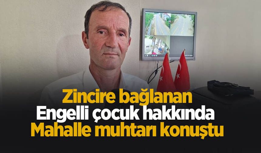 Zincire bağlanan engelli çocuk hakkında mahalle muhtarı konuştu