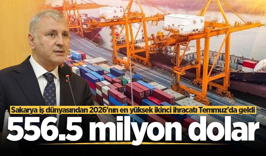 Sakarya iş dünyasından 2026’nın en yüksek ikinci ihracatı Temmuz’da geldi: 556.5 milyon dolar