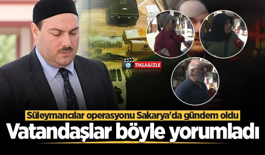 Süleymancılar operasyonu Sakarya'da gündem oldu! Vatandaşlar böyle yorumladı