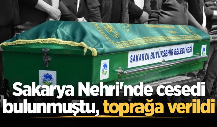 Sakarya Nehri'nde cesedi bulunmuştu, son yolculuğuna uğurlandı