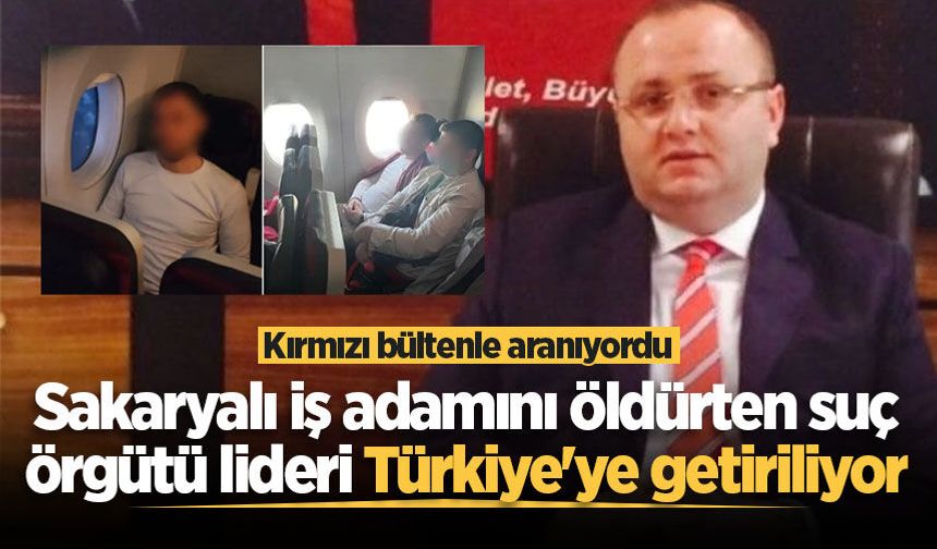 Kırmızı bültenle aranıyordu: Sakaryalı iş adamını öldürten suç örgütü lideri Türkiye'ye getiriliyor