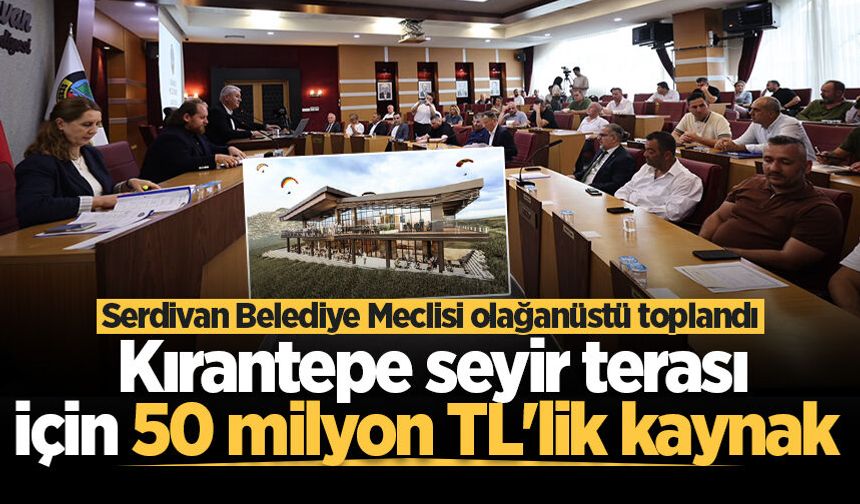 Serdivan Belediye Meclisi olağanüstü toplandı! Kırantepe seyir terası için 50 milyon TL'lik kaynak